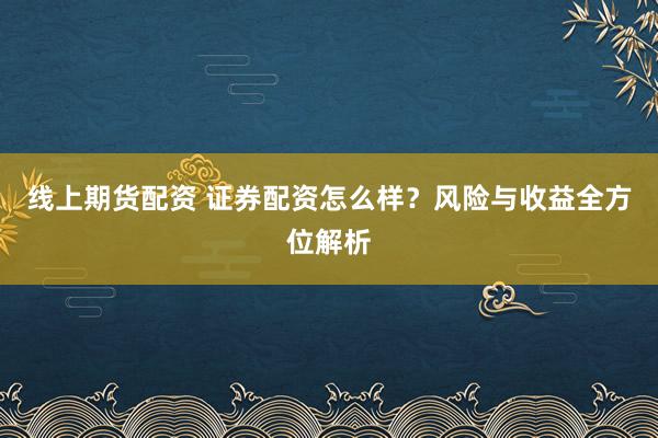 线上期货配资 证券配资怎么样？风险与收益全方位解析