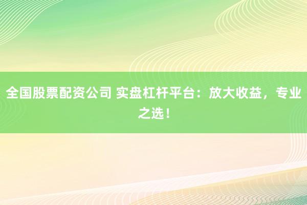 全国股票配资公司 实盘杠杆平台:放大收益,专业之选!