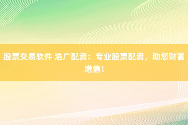 股票交易软件 浩广配资：专业股票配资，助您财富增值！