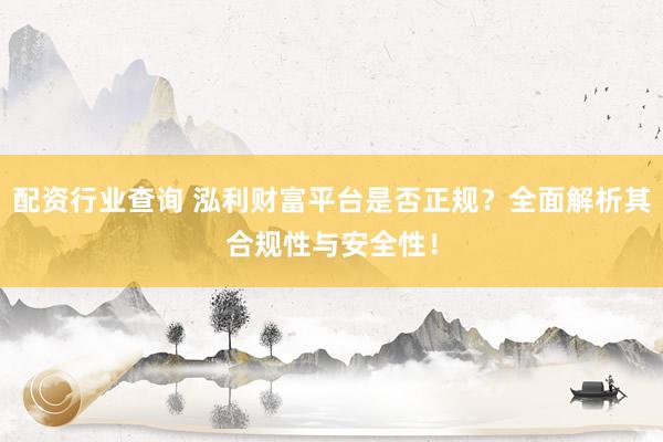 配资行业查询 泓利财富平台是否正规?全面解析其合规性与安全性!
