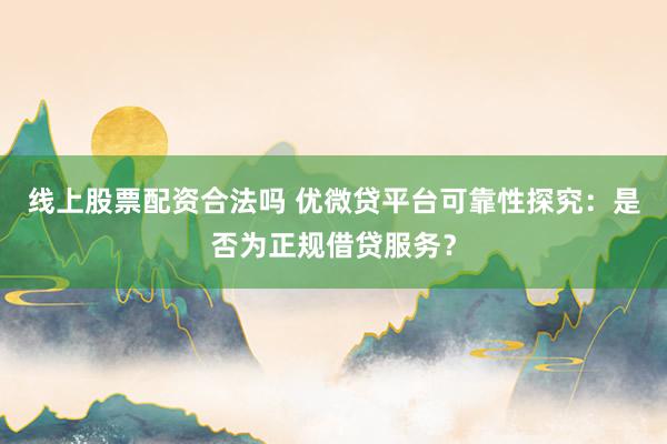 线上股票配资合法吗 优微贷平台可靠性探究:是否为正规借贷服务?