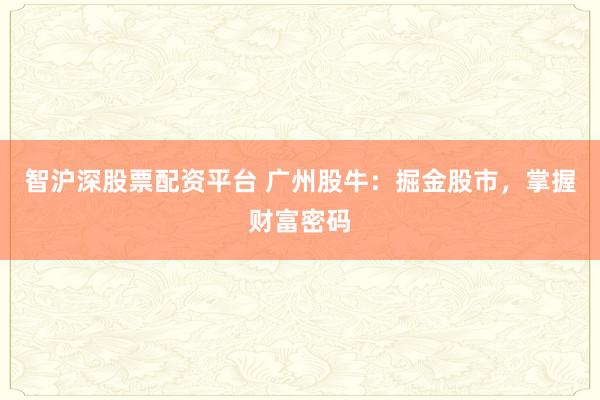智沪深股票配资平台 广州股牛：掘金股市，掌握财富密码