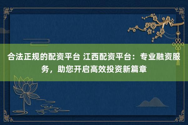 合法正规的配资平台 江西配资平台:专业融资服务,助您开启高效投资新篇章