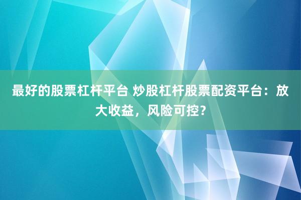 最好的股票杠杆平台 炒股杠杆股票配资平台:放大收益,风险可控?