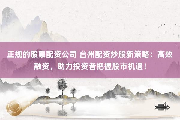 正规的股票配资公司 台州配资炒股新策略：高效融资，助力投资者把握股市机遇！