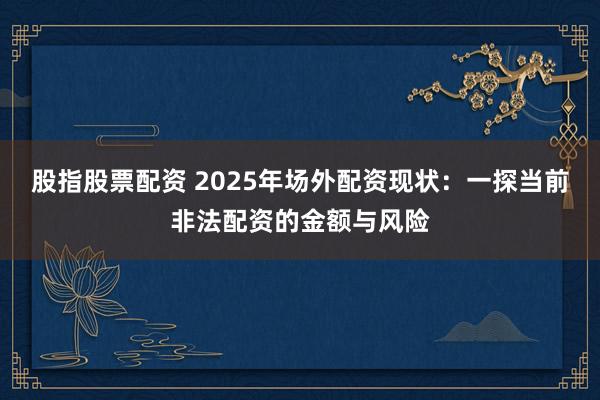 股指股票配资 2025年场外配资现状：一探当前非法配资的金额与风险