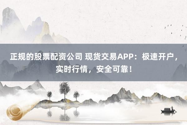 正规的股票配资公司 现货交易APP：极速开户，实时行情，安全可靠！