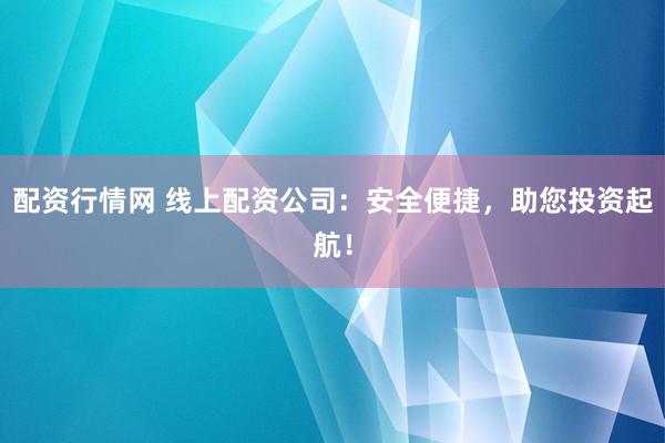 配资行情网 线上配资公司：安全便捷，助您投资起航！