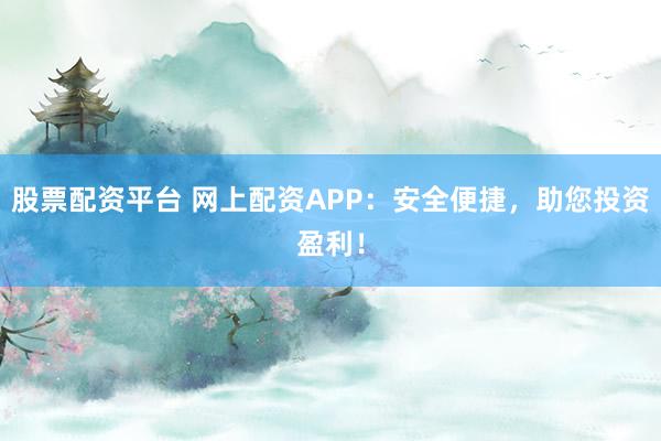 股票配资平台 网上配资APP：安全便捷，助您投资盈利！