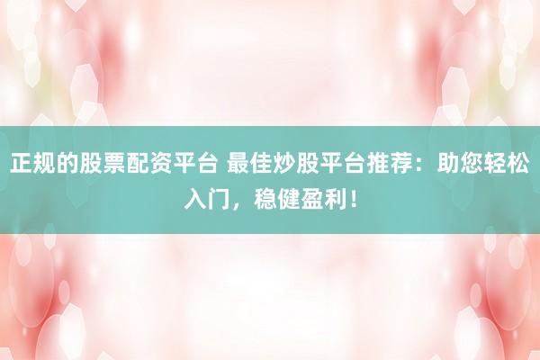 正规的股票配资平台 最佳炒股平台推荐：助您轻松入门，稳健盈利！