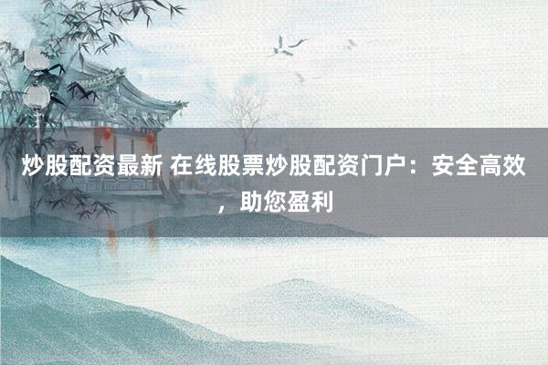 炒股配资最新 在线股票炒股配资门户:安全高效,助您盈利