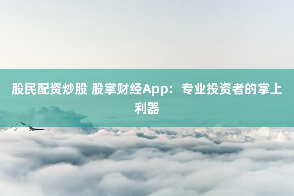 股民配资炒股 股掌财经App:专业投资者的掌上利器