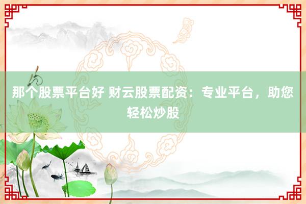 那个股票平台好 财云股票配资：专业平台，助您轻松炒股