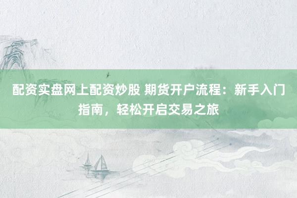 配资实盘网上配资炒股 期货开户流程：新手入门指南，轻松开启交易之旅