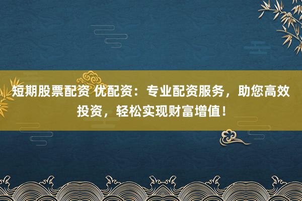 短期股票配资 优配资：专业配资服务，助您高效投资，轻松实现财富增值！