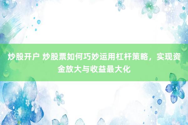炒股开户 炒股票如何巧妙运用杠杆策略，实现资金放大与收益最大化