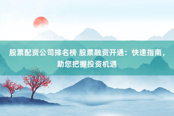 股票配资公司排名榜 股票融资开通:快速指南,助您把握投资机遇