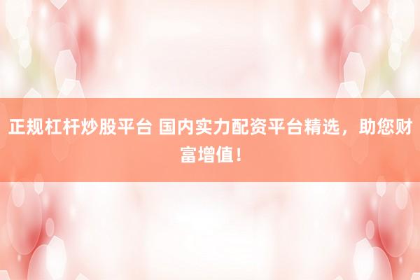 正规杠杆炒股平台 国内实力配资平台精选,助您财富增值!