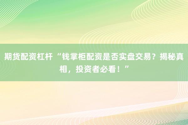 期货配资杠杆 “钱掌柜配资是否实盘交易?揭秘真相,投资者必看!”