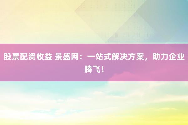 股票配资收益 景盛网:一站式解决方案,助力企业腾飞!