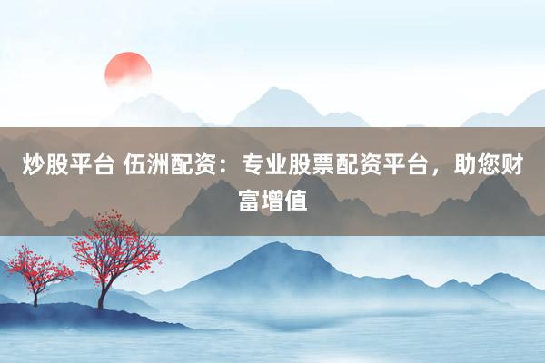炒股平台 伍洲配资:专业股票配资平台,助您财富增值