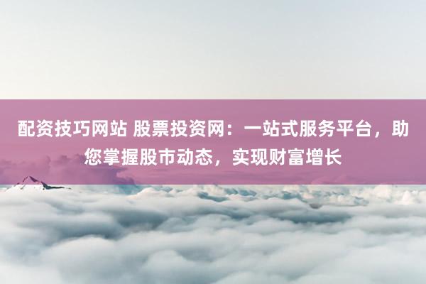 配资技巧网站 股票投资网:一站式服务平台,助您掌握股市动态,实现财富增长