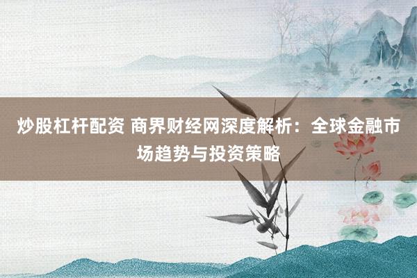 炒股杠杆配资 商界财经网深度解析:全球金融市场趋势与投资策略