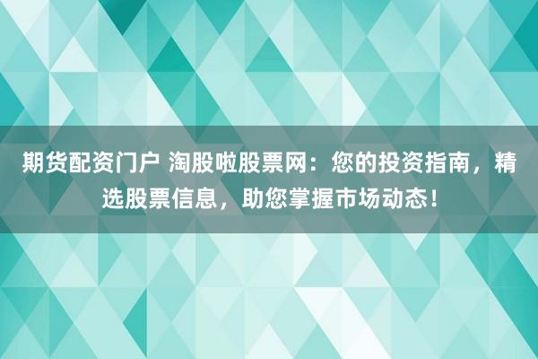 期货配资门户 淘股啦股票网:您的投资指南,精选股票信息,助您掌握市场动态!