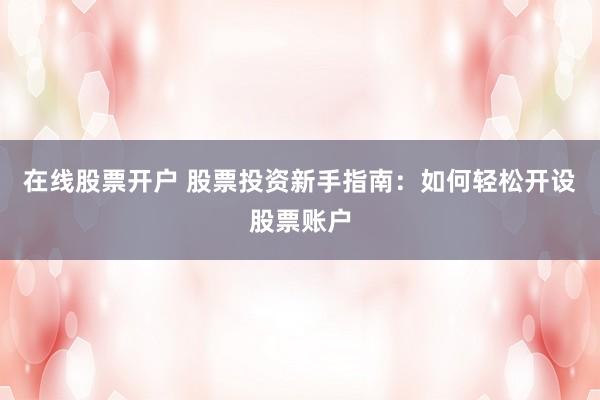 在线股票开户 股票投资新手指南:如何轻松开设股票账户