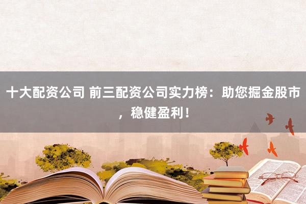 十大配资公司 前三配资公司实力榜:助您掘金股市,稳健盈利!
