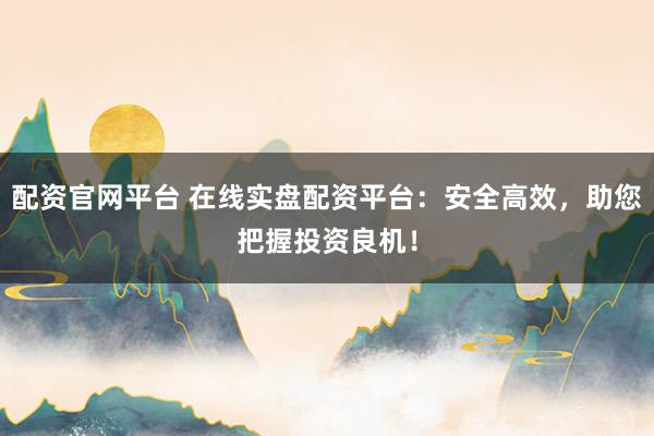 配资官网平台 在线实盘配资平台：安全高效，助您把握投资良机！