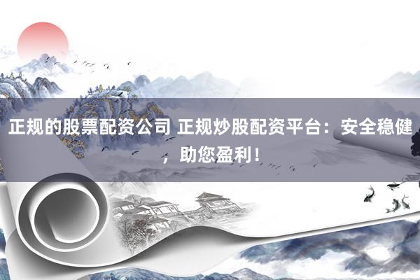 正规的股票配资公司 正规炒股配资平台：安全稳健，助您盈利！