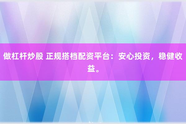 做杠杆炒股 正规搭档配资平台：安心投资，稳健收益。