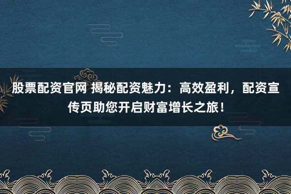 股票配资官网 揭秘配资魅力:高效盈利,配资宣传页助您开启财富增长之旅!