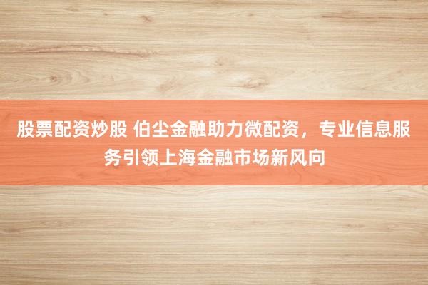股票配资炒股 伯尘金融助力微配资,专业信息服务引领上海金融市场新风向
