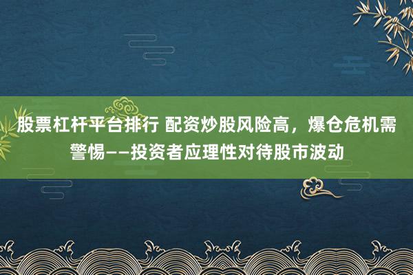 股票杠杆平台排行 配资炒股风险高,爆仓危机需警惕——投资者应理性对待股市波动