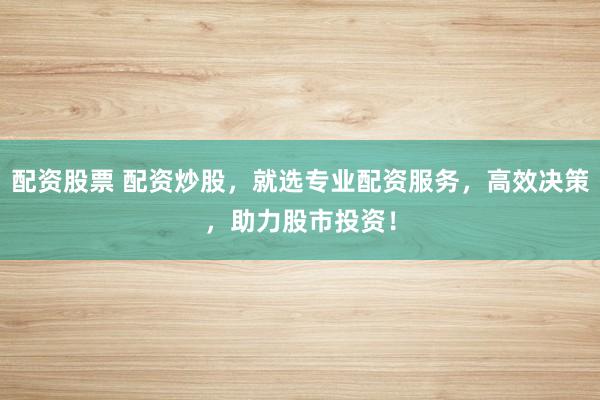 配资股票 配资炒股,就选专业配资服务,高效决策,助力股市投资!