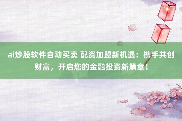ai炒股软件自动买卖 配资加盟新机遇：携手共创财富，开启您的金融投资新篇章！