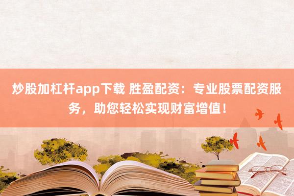 炒股加杠杆app下载 胜盈配资：专业股票配资服务，助您轻松实现财富增值！