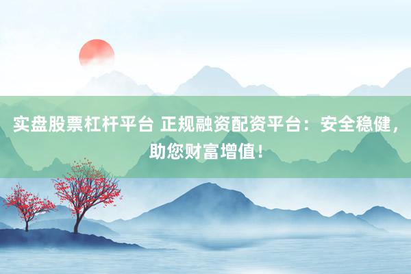 实盘股票杠杆平台 正规融资配资平台：安全稳健，助您财富增值！