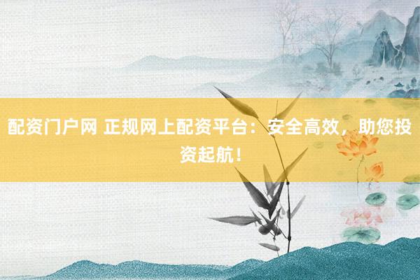 配资门户网 正规网上配资平台：安全高效，助您投资起航！