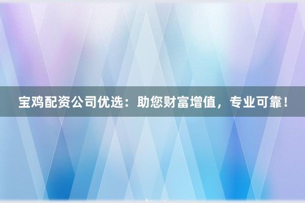 宝鸡配资公司优选：助您财富增值，专业可靠！