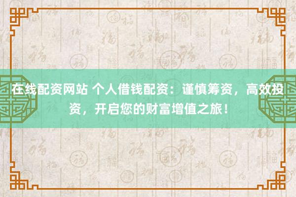 在线配资网站 个人借钱配资：谨慎筹资，高效投资，开启您的财富增值之旅！