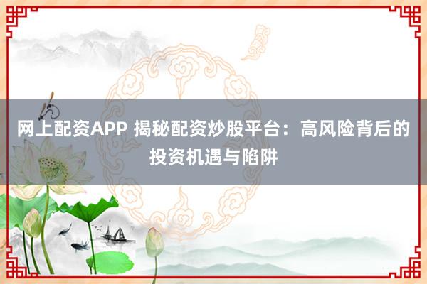 网上配资APP 揭秘配资炒股平台：高风险背后的投资机遇与陷阱