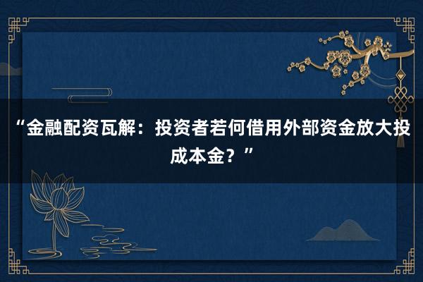 “金融配资瓦解:投资者若何借用外部资金放大投成本金?”