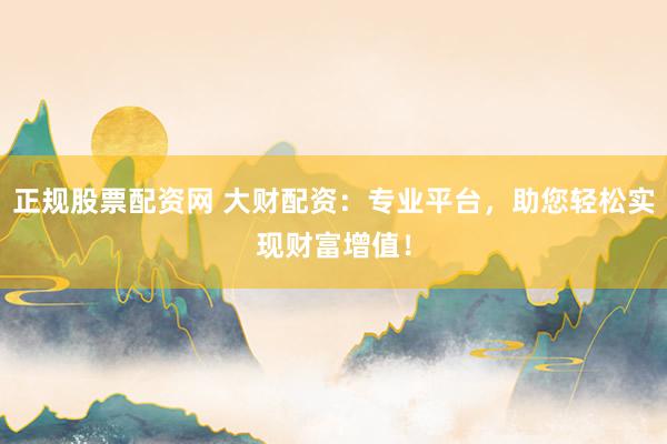 正规股票配资网 大财配资：专业平台，助您轻松实现财富增值！