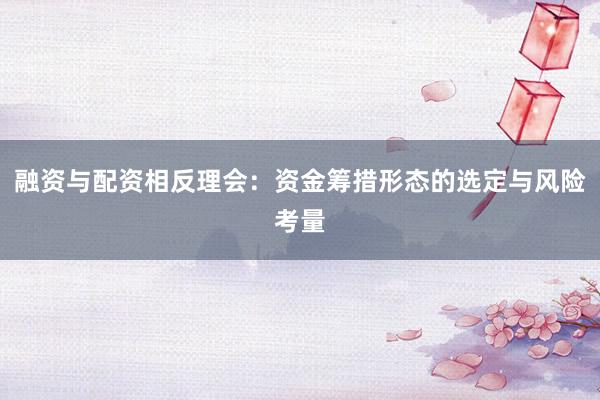 融资与配资相反理会：资金筹措形态的选定与风险考量