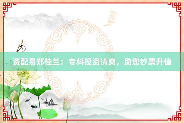 资配易郑桂兰：专科投资清爽，助您钞票升值