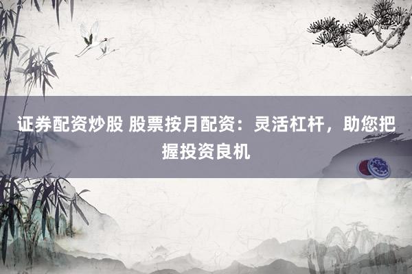 证券配资炒股 股票按月配资：灵活杠杆，助您把握投资良机