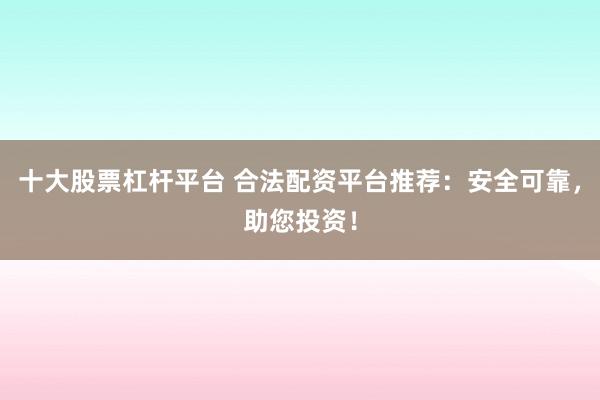 十大股票杠杆平台 合法配资平台推荐：安全可靠，助您投资！